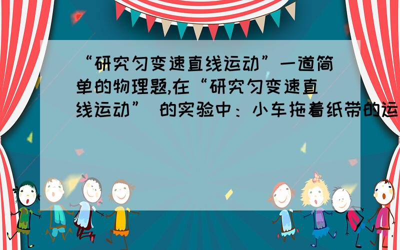 “研究匀变速直线运动”一道简单的物理题,在“研究匀变速直线运动” 的实验中：小车拖着纸带的运动情况如图所示,图中A、B、C、D、E为相邻的记数点,相邻的记数点的时间间隔是0.10s,标出