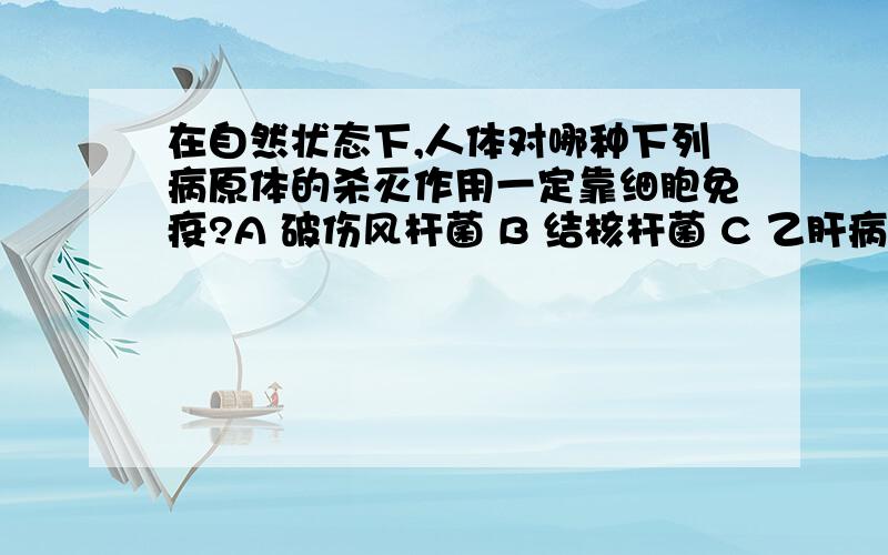 在自然状态下,人体对哪种下列病原体的杀灭作用一定靠细胞免疫?A 破伤风杆菌 B 结核杆菌 C 乙肝病毒 D麻疹病毒