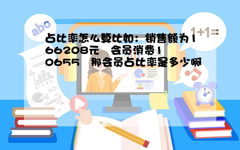 占比率怎么算比如：销售额为166208元   会员消费10655   那会员占比率是多少啊