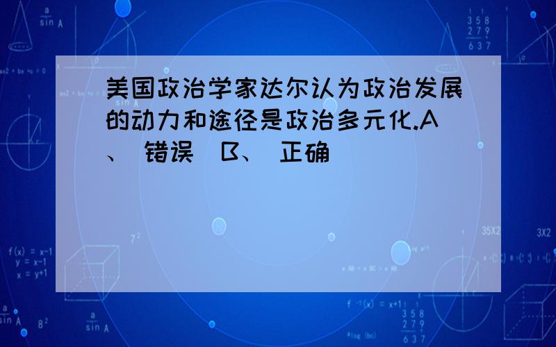 美国政治学家达尔认为政治发展的动力和途径是政治多元化.A、 错误  B、 正确 