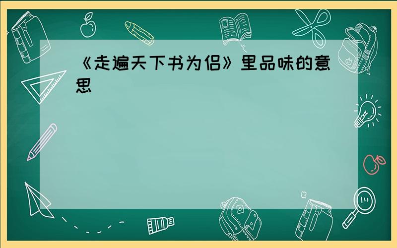 《走遍天下书为侣》里品味的意思