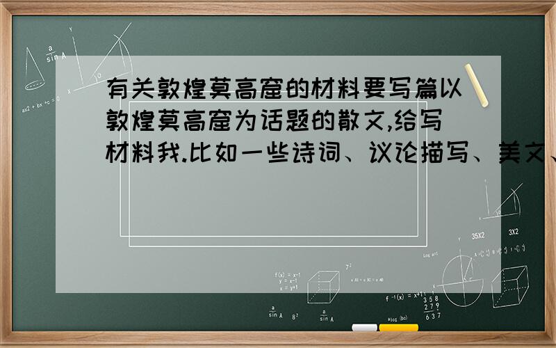 有关敦煌莫高窟的材料要写篇以敦煌莫高窟为话题的散文,给写材料我.比如一些诗词、议论描写、美文、典故什么的.不要复制黏贴百科!