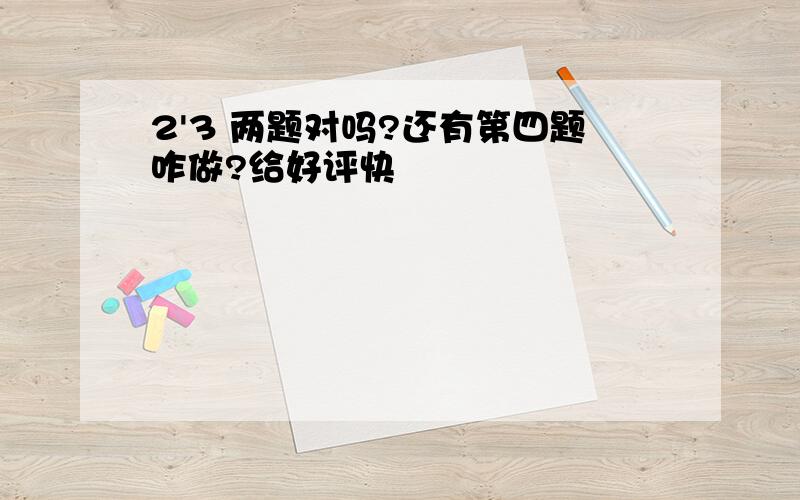 2'3 两题对吗?还有第四题咋做?给好评快