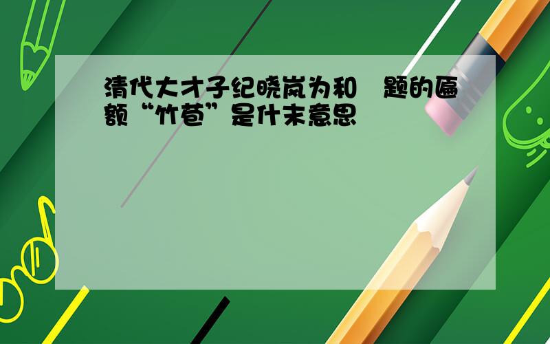 清代大才子纪晓岚为和珅题的匾额“竹苞”是什末意思