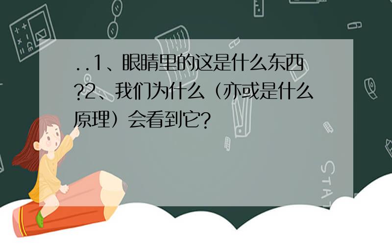 ..1、眼睛里的这是什么东西?2、我们为什么（亦或是什么原理）会看到它?