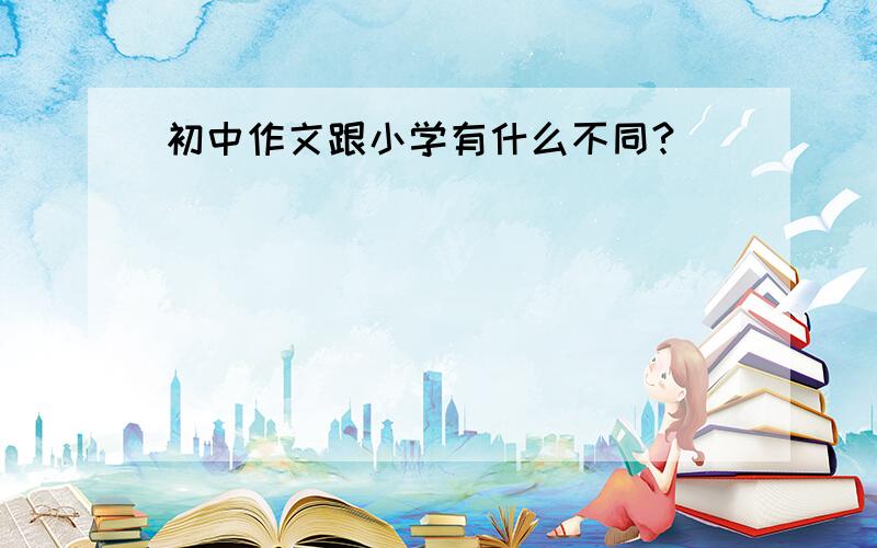 初中作文跟小学有什么不同?