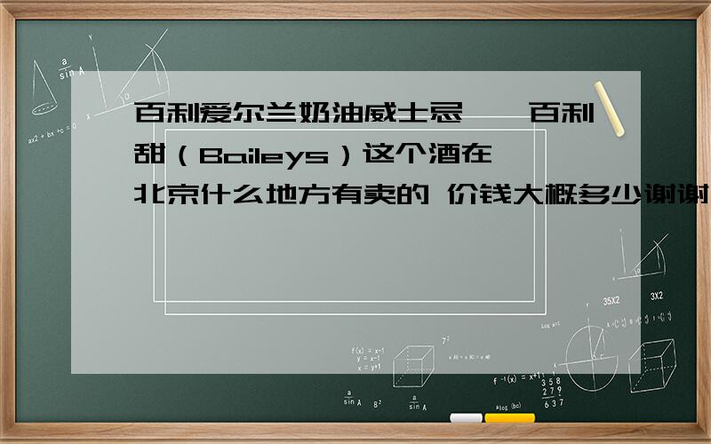 百利爱尔兰奶油威士忌——百利甜（Baileys）这个酒在北京什么地方有卖的 价钱大概多少谢谢