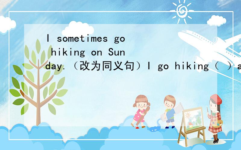 I sometimes go hiking on Sunday.（改为同义句）I go hiking（ ）and （ ）on Sunday.