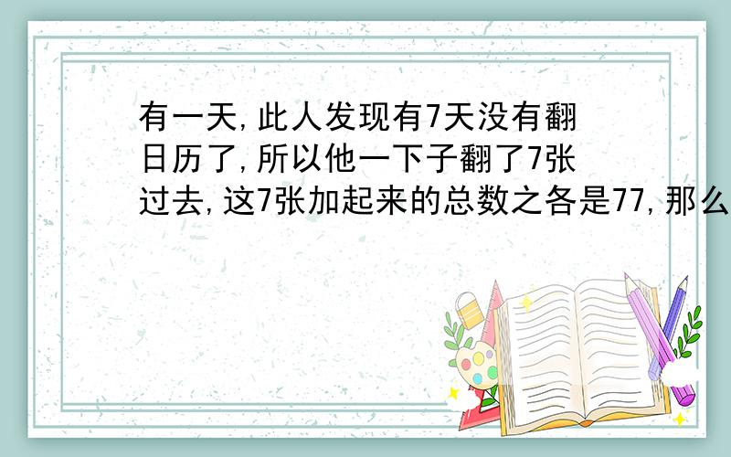 有一天,此人发现有7天没有翻日历了,所以他一下子翻了7张过去,这7张加起来的总数之各是77,那么问,这一