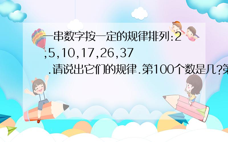 一串数字按一定的规律排列:2,5,10,17,26,37 .请说出它们的规律.第100个数是几?第N个数是几?写明原因,