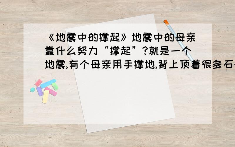 《地震中的撑起》地震中的母亲靠什么努力“撑起”?就是一个地震,有个母亲用手撑地,背上顶着很多石头,她撑了两天,用手撑起她的女耳躺在安全空间里