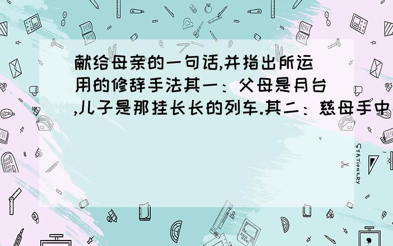 献给母亲的一句话,并指出所运用的修辞手法其一：父母是月台,儿子是那挂长长的列车.其二：慈母手中那根为游子缝补衣衫的线,是世界上最长的线