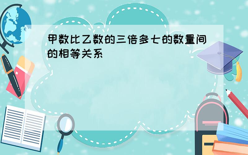 甲数比乙数的三倍多七的数量间的相等关系