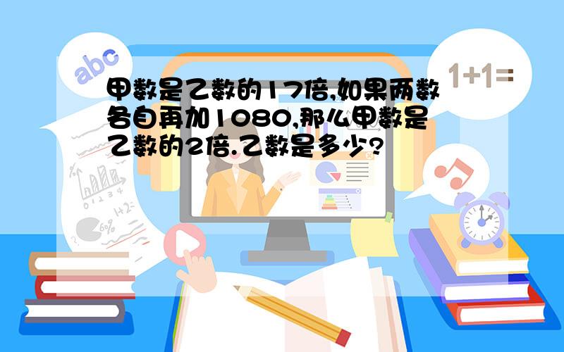 甲数是乙数的17倍,如果两数各自再加1080,那么甲数是乙数的2倍.乙数是多少?