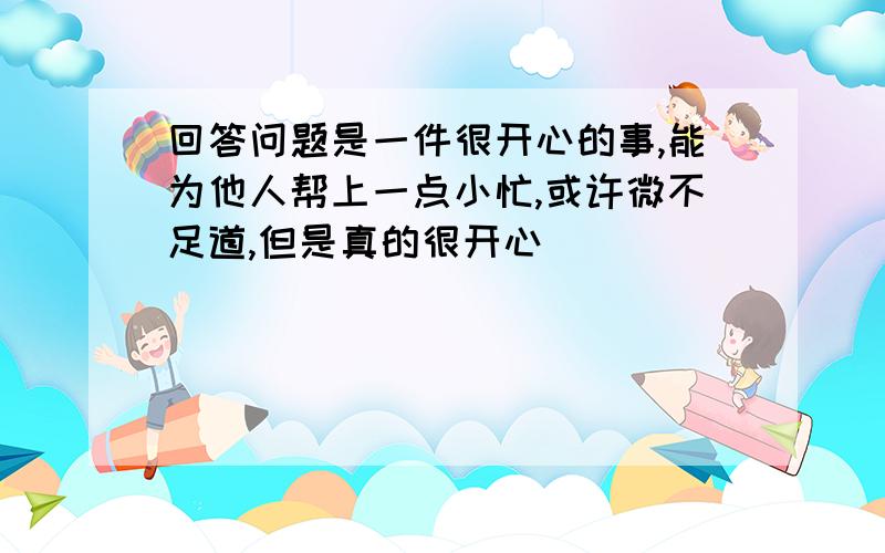 回答问题是一件很开心的事,能为他人帮上一点小忙,或许微不足道,但是真的很开心