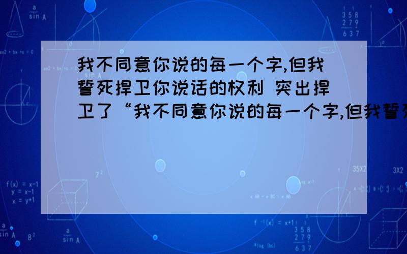 我不同意你说的每一个字,但我誓死捍卫你说话的权利 突出捍卫了“我不同意你说的每一个字,但我誓死捍卫你说话的权利.”法国启蒙思想家伏尔泰的这句名言突出捍卫了 A.人的平等权 B.人的