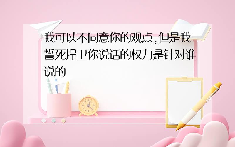 我可以不同意你的观点,但是我誓死捍卫你说话的权力是针对谁说的