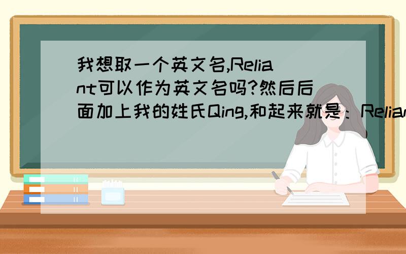 我想取一个英文名,Reliant可以作为英文名吗?然后后面加上我的姓氏Qing,和起来就是：Reliant Qing.个人特别喜欢这个单词,喜欢自力更生,喜欢信赖,而且读音与我自己姓名的读音类似,就是不知可不