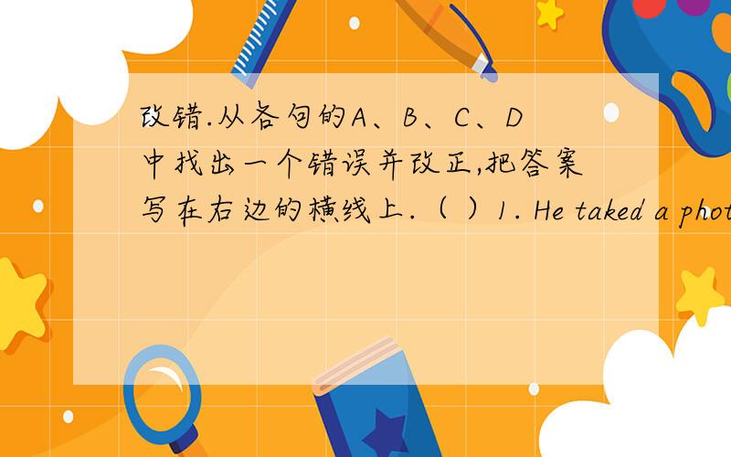 改错.从各句的A、B、C、D中找出一个错误并改正,把答案写在右边的横线上.（ ）1. He taked a photo yesterday. _____  A B C ( ) 2.She wants go to New York next week _____  A B C ( ) 3. l favourite festival is Thanksgiving. ___