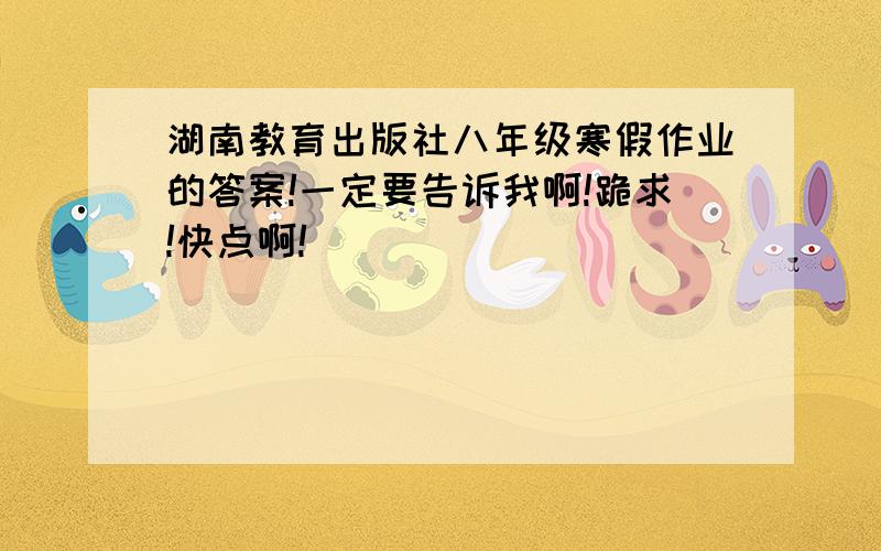 湖南教育出版社八年级寒假作业的答案!一定要告诉我啊!跪求!快点啊!