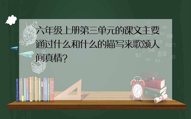 六年级上册第三单元的课文主要通过什么和什么的描写来歌颂人间真情?