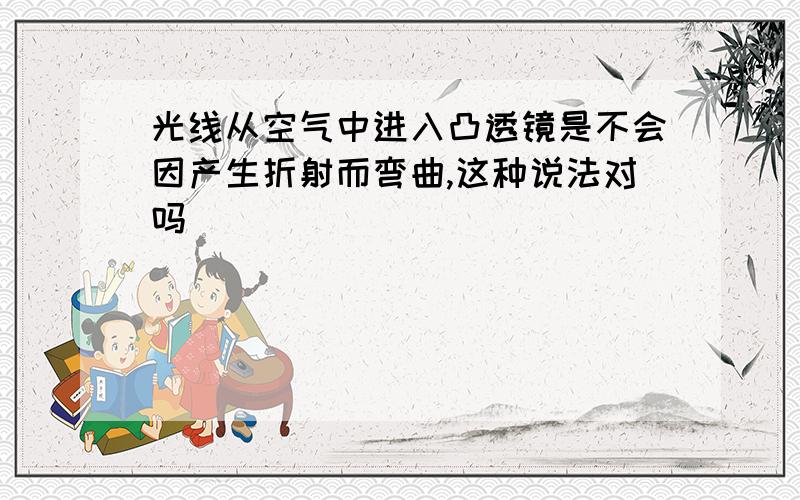 光线从空气中进入凸透镜是不会因产生折射而弯曲,这种说法对吗