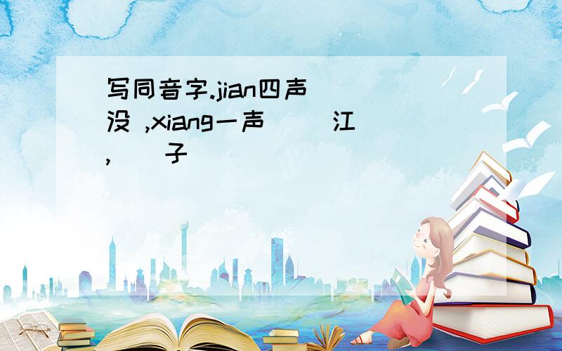 写同音字.jian四声 （）没 ,xiang一声 （）江,（）子