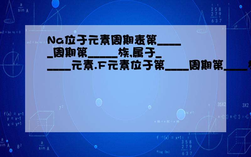 Na位于元素周期表第_____周期第_____族,属于_____元素.F元素位于第____周期第____族,属于___元素