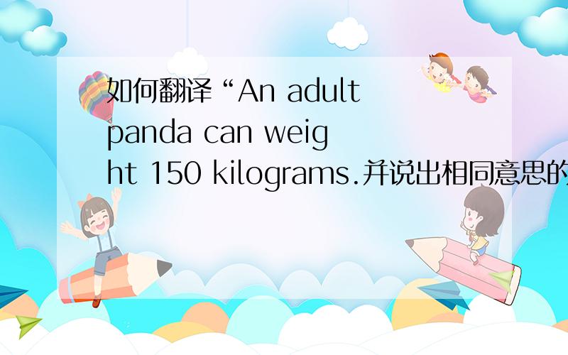 如何翻译“An adult panda can weight 150 kilograms.并说出相同意思的句子（只许换其中的一个词)