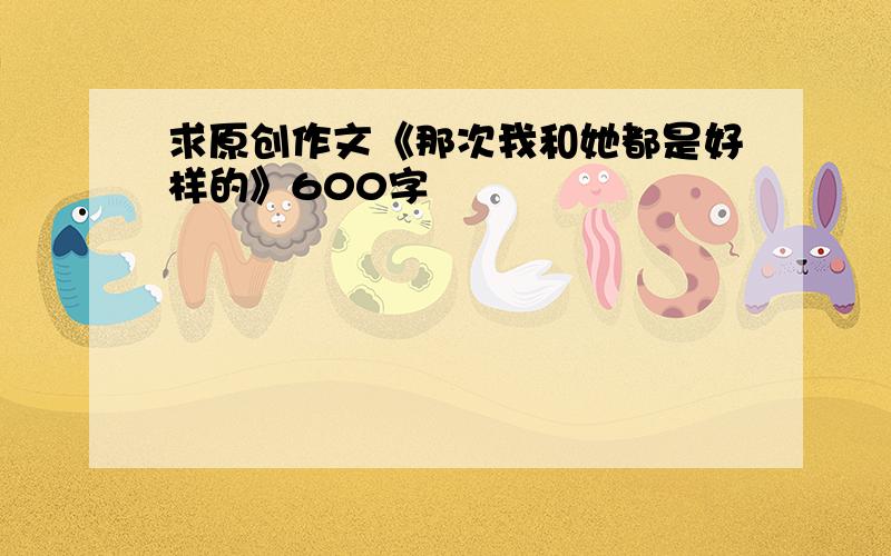 求原创作文《那次我和她都是好样的》600字