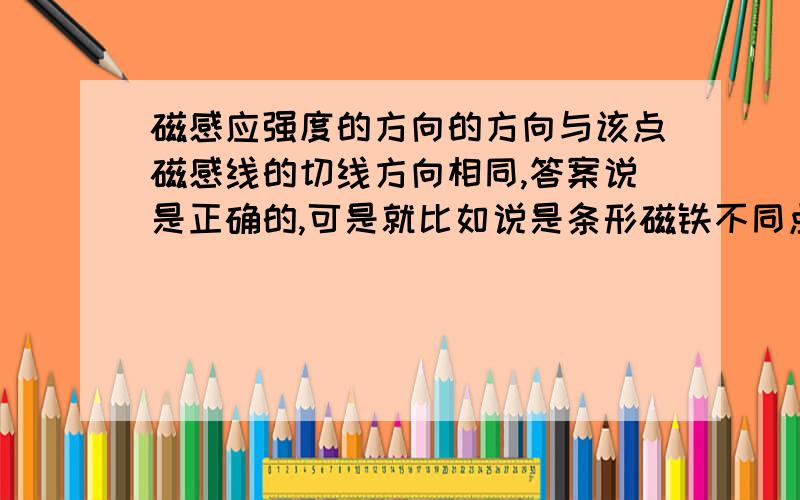 磁感应强度的方向的方向与该点磁感线的切线方向相同,答案说是正确的,可是就比如说是条形磁铁不同点的切线岂不是就相交了吗?磁感应强度方向还可以随意改变?