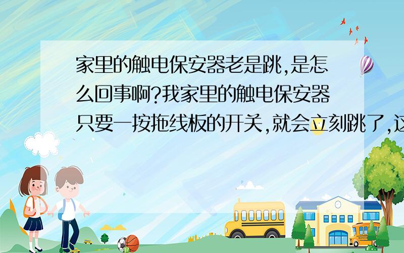 家里的触电保安器老是跳,是怎么回事啊?我家里的触电保安器只要一按拖线板的开关,就会立刻跳了,这个保安器是4月22日刚换的新的,以前也跳,但是没有这么频繁,用电高峰期时不跳,主要是按