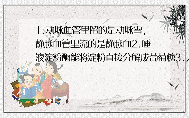 1.动脉血管里留的是动脉雪,静脉血管里流的是静脉血2.唾液淀粉酶能将淀粉直接分解成葡萄糖3.人体血液循环中体循环和肺循环是交替进行的