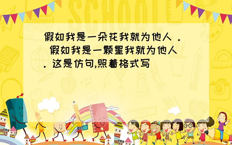 假如我是一朵花我就为他人 . 假如我是一颗星我就为他人 . 这是仿句,照着格式写