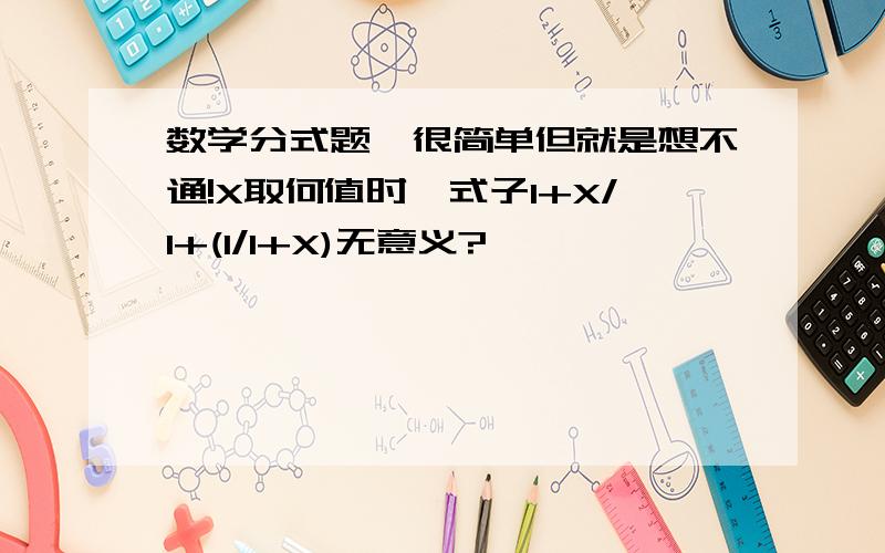 数学分式题,很简单但就是想不通!X取何值时,式子1+X/1+(1/1+X)无意义?