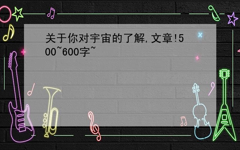 关于你对宇宙的了解,文章!500~600字~