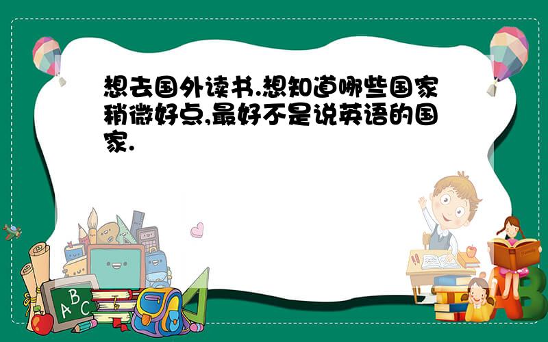 想去国外读书.想知道哪些国家稍微好点,最好不是说英语的国家.