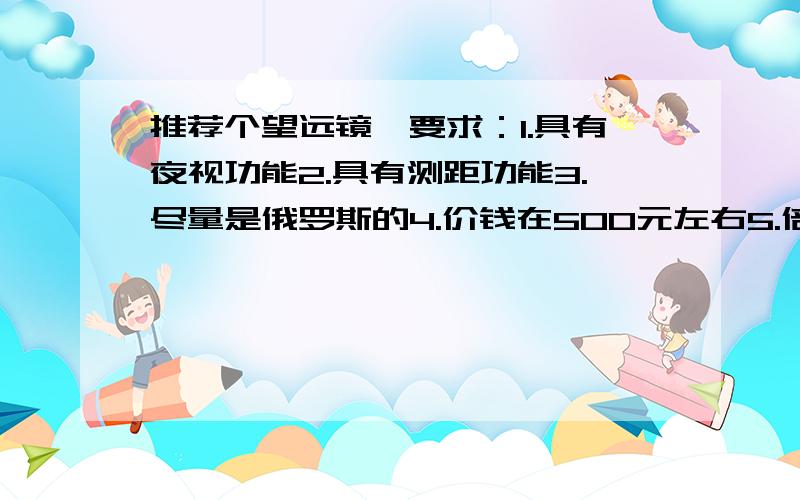 推荐个望远镜,要求：1.具有夜视功能2.具有测距功能3.尽量是俄罗斯的4.价钱在500元左右5.倍数随便主要是用来送朋友.注：最好是给我个哈尔滨的实体店地址（给多加分）.谢谢了.