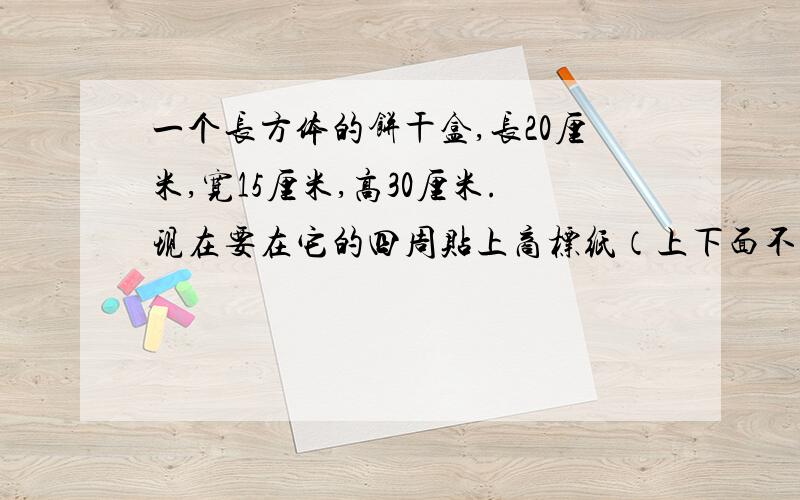 一个长方体的饼干盒,长20厘米,宽15厘米,高30厘米.现在要在它的四周贴上商标纸（上下面不贴）,如果商一个长方体的饼干盒，长20厘米，宽15厘米，现在要在它的四周贴上商标纸（上下面不贴