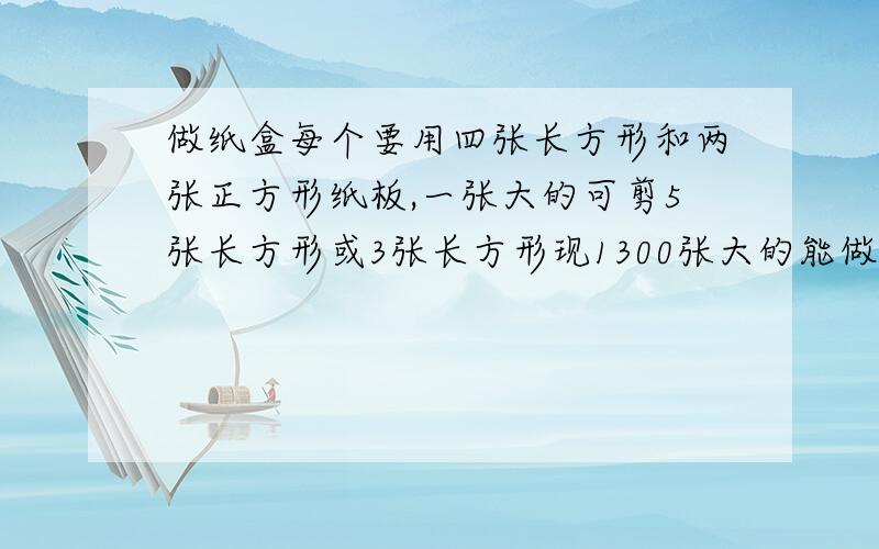 做纸盒每个要用四张长方形和两张正方形纸板,一张大的可剪5张长方形或3张长方形现1300张大的能做几个纸盒因提问时的字数,没说清.请用初一方程回答,