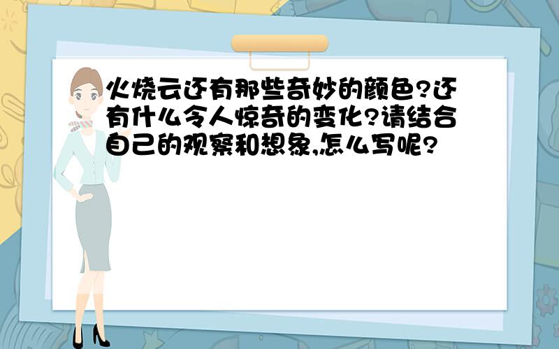 火烧云还有那些奇妙的颜色?还有什么令人惊奇的变化?请结合自己的观察和想象,怎么写呢?