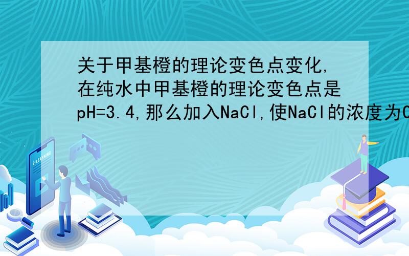 关于甲基橙的理论变色点变化,在纯水中甲基橙的理论变色点是pH=3.4,那么加入NaCl,使NaCl的浓度为0.10mol/L时,甲基橙的理论变色点式多少?