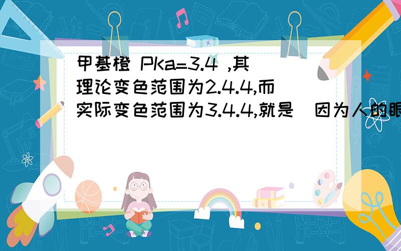 甲基橙 PKa=3.4 ,其理论变色范围为2.4.4,而实际变色范围为3.4.4,就是(因为人的眼睛对红色较之对黄色更为敏感的缘故).请问挎号内那就话怎么理解?