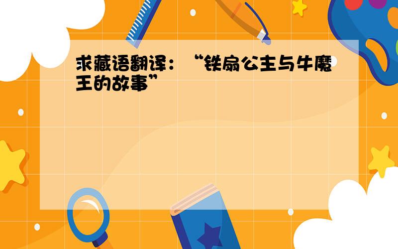 求藏语翻译：“铁扇公主与牛魔王的故事”