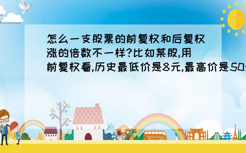 怎么一支股票的前复权和后复权涨的倍数不一样?比如某股,用前复权看,历史最低价是8元,最高价是50元,也就是涨了6倍多.但用后复权看的话,最高价是19元,最低价是0.6元,涨了29倍之多,什么状况?