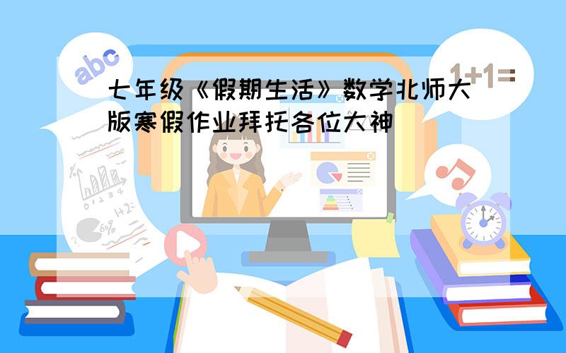 七年级《假期生活》数学北师大版寒假作业拜托各位大神