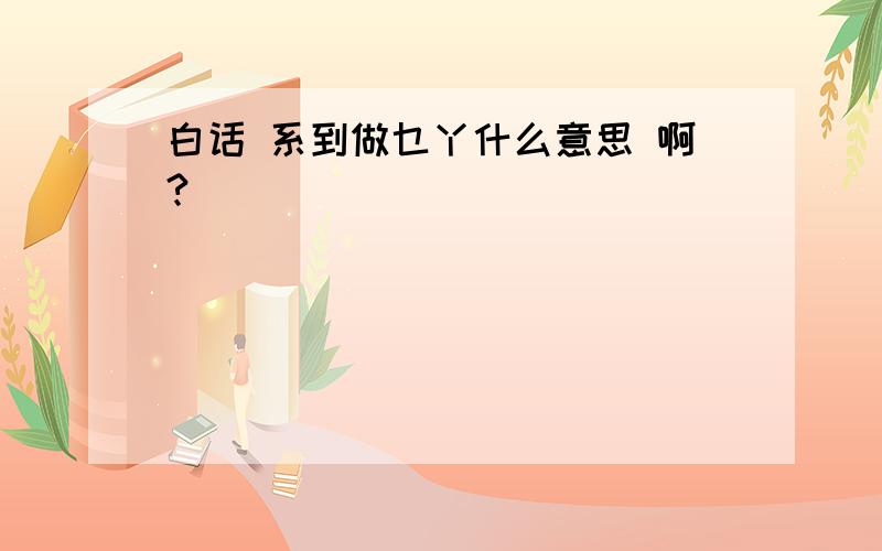 白话 系到做乜丫什么意思 啊?