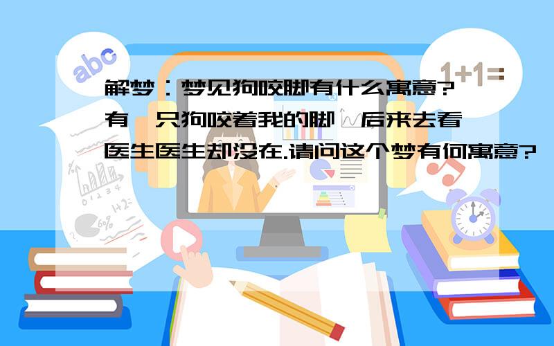 解梦：梦见狗咬脚有什么寓意?有一只狗咬着我的脚,后来去看医生医生却没在.请问这个梦有何寓意?