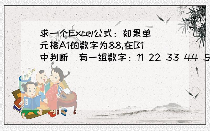 求一个Excel公式：如果单元格A1的数字为88,在B1中判断（有一组数字：11 22 33 44 55 66 77 88 99）如果A1中的88在这组数字中,则为真否则为假.