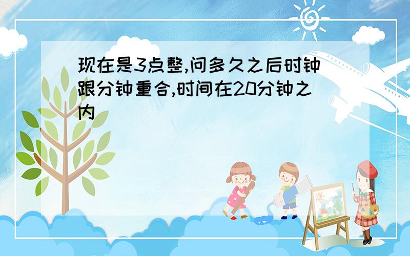 现在是3点整,问多久之后时钟跟分钟重合,时间在20分钟之内